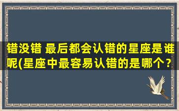 错没错 最后都会认错的星座是谁呢(星座中最容易认错的是哪个？)